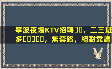寧波夜場KTV招聘，二三班多，無套路，絕對靠譜多賺